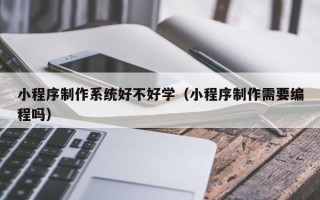怀化小程序制作系统好不好学（小程序制作需要编程吗）
