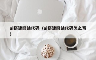 怀化ai搭建网站代码（ai搭建网站代码怎么写）