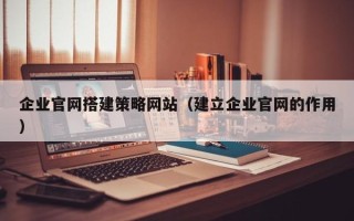 怀化企业官网搭建策略网站（建立企业官网的作用）