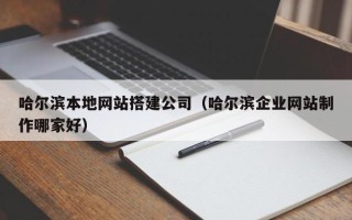 怀化哈尔滨本地网站搭建公司（哈尔滨企业网站制作哪家好）