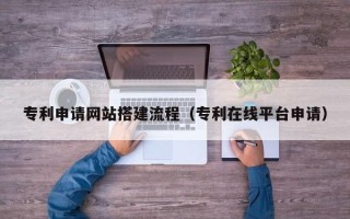 怀化专利申请网站搭建流程（专利在线平台申请）