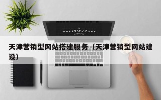 怀化天津营销型网站搭建服务（天津营销型网站建设）