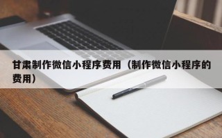 怀化甘肃制作微信小程序费用（制作微信小程序的费用）