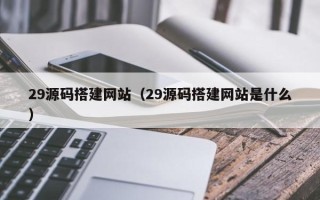 怀化29源码搭建网站（29源码搭建网站是什么）