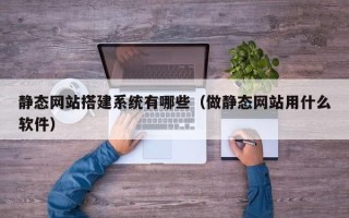 怀化静态网站搭建系统有哪些（做静态网站用什么软件）