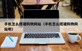 怀化手机怎么搭建购物网站（手机怎么搭建购物网站呢）
