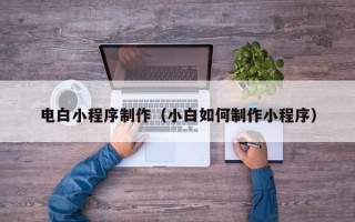 怀化电白小程序制作（小白如何制作小程序）