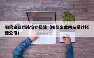 怀化顺德企业网站设计搭建（顺德企业网站设计搭建公司）