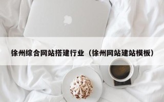 怀化徐州综合网站搭建行业（徐州网站建站模板）