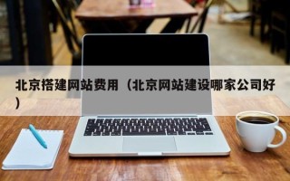 怀化北京搭建网站费用（北京网站建设哪家公司好）