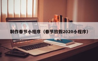 怀化制作春节小程序（春节放假2020小程序）