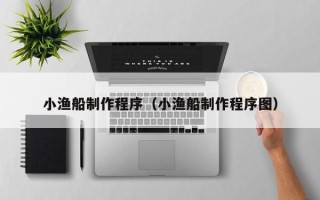 怀化小渔船制作程序（小渔船制作程序图）