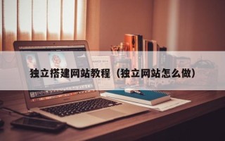 怀化独立搭建网站教程（独立网站怎么做）