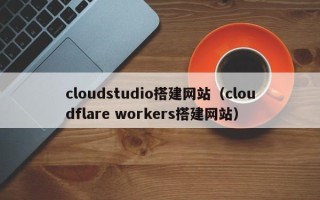 怀化cloudstudio搭建网站（cloudflare workers搭建网站）