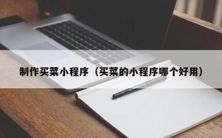 怀化制作买菜小程序（买菜的小程序哪个好用）