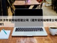 怀化长沙外贸网站搭建公司（建外贸网站哪家公司好）