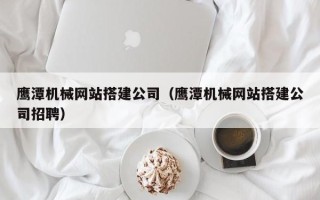 怀化鹰潭机械网站搭建公司（鹰潭机械网站搭建公司招聘）