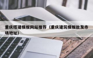 怀化重庆搭建模板网站推荐（重庆建筑模板批发市场地址）