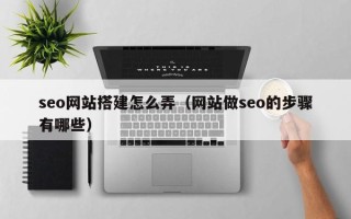 怀化seo网站搭建怎么弄（网站做seo的步骤有哪些）