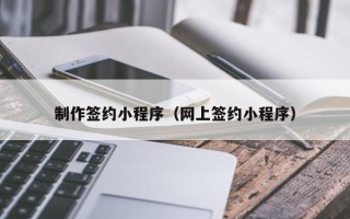 怀化制作签约小程序（网上签约小程序）