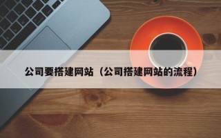 怀化公司要搭建网站（公司搭建网站的流程）